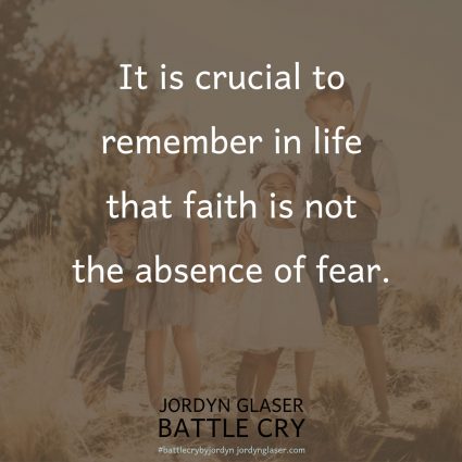 "There was no doubt in my mind that our son was worth the fight. I was exhausted and battle worn, but never for a moment did I doubt that God was in command the entire time. I was scared, but I trusted Him. It is crucial to remember in life that faith is not the absence of fear." (Battle Cry by Jordyn Glaser, page 42)