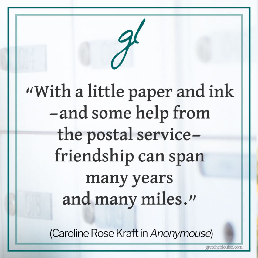 “...with a little paper and ink—and some help from the postal service—friendship can span many years and many miles.” (Caroline Rose Kraft in Anonymouse)