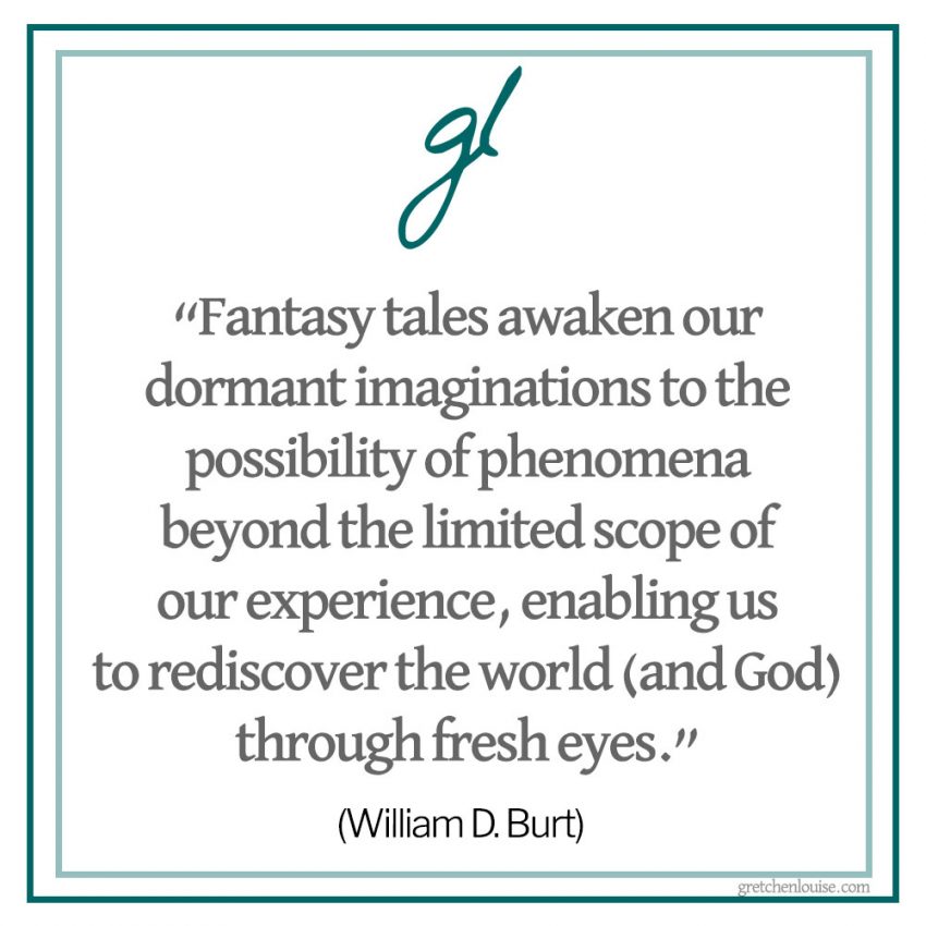 “Fantasy tales...awaken our dormant imaginations to the possibility of phenomena beyond the limited scope of our experience, enabling us to rediscover the world (and God) through fresh eyes.” (William D. Burt, author of The King of the Trees)