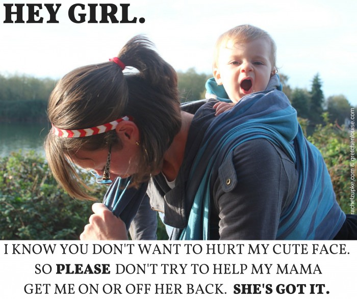 HEY GIRL. I KNOW YOU DON'T WANT TO HURT MY CUTE FACE. SO PLEASE DON'T TRY TO HELP MY MAMA GET ME ON OR OFF HER BACK. SHE'S GOT IT.