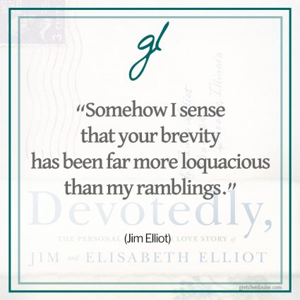 “Somehow I sense that your brevity has been far more loquacious than my ramblings.” (Jim Elliot)