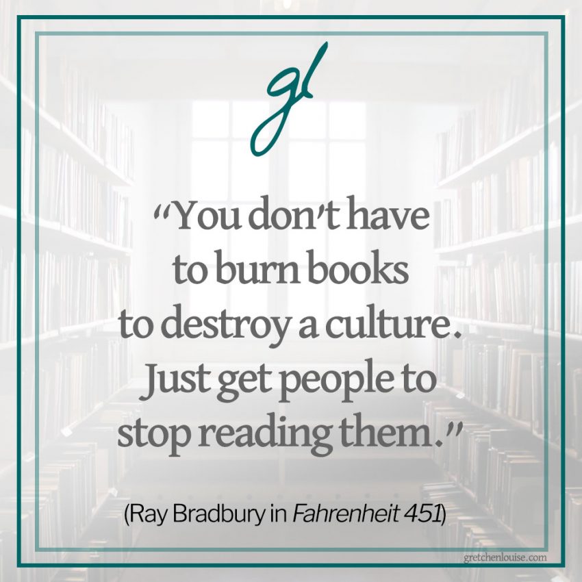 “You don’t have to burn books to destroy a culture. Just get people to stop reading them.” (Ray Bradbury in Fahrenheit 451)