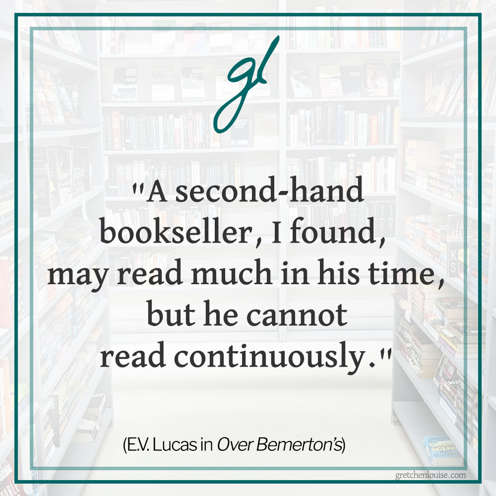 "A second-hand bookseller, I found, may read much in his time, but he cannot read continuously." (E.V. Lucas in Over Bemerton's)