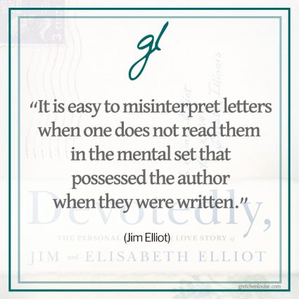 “It is easy to misinterpret letters when one does not read them in the mental set that possessed the author when they were written.” (Jim Elliot)