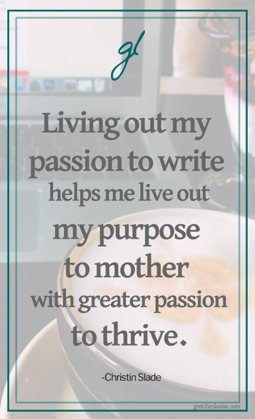 “Living out my passion to write helps me live out my purpose to mother with greater passion to thrive.” (Christin Slade)