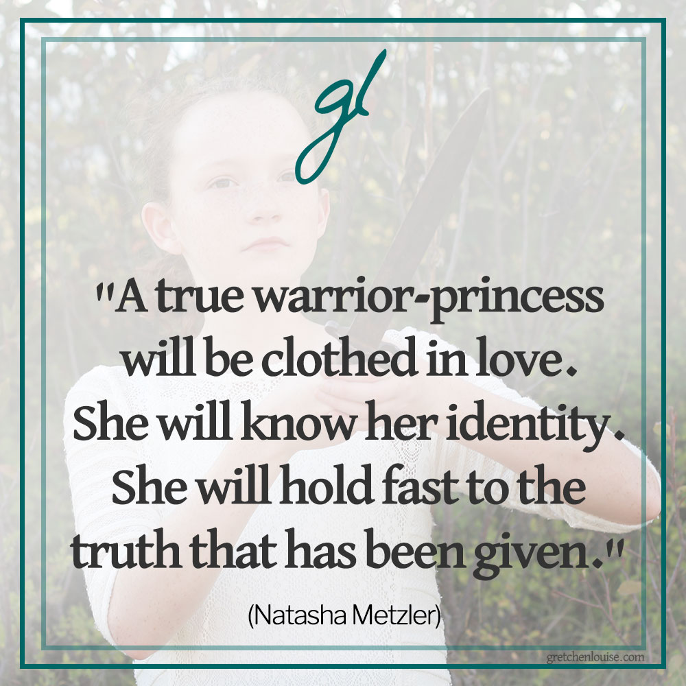 "A true warrior-princess will be clothed in love. She will know her identity. She will hold fast to the truth that has been given." (Natasha Metzler)