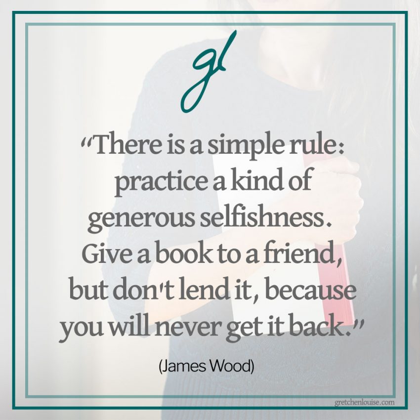 “There is a simple rule: practice a kind of generous selfishness. Give a book to a friend, but don't lend it, because you will never get it back.” (James Wood)